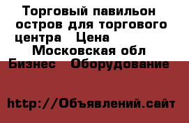 Торговый павильон, остров для торгового центра › Цена ­ 149 000 - Московская обл. Бизнес » Оборудование   